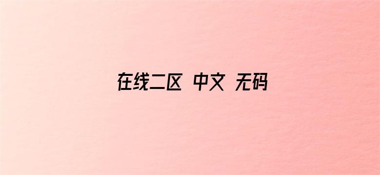 >在线二区 中文 无码 www横幅海报图